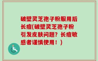 破壁灵芝孢子粉服用后长痘(破壁灵芝孢子粉引发皮肤问题？长痘敏感者谨慎使用！)