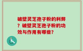 破壁灵芝孢子粉的利弊？破壁灵芝孢子粉的功效与作用有哪些？