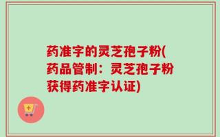 药准字的灵芝孢子粉(药品管制：灵芝孢子粉获得药准字认证)