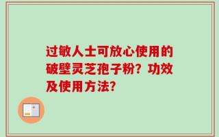 过敏人士可放心使用的破壁灵芝孢子粉？功效及使用方法？