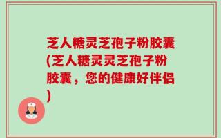 芝人糖灵芝孢子粉胶囊(芝人糖灵灵芝孢子粉胶囊，您的健康好伴侣)