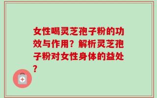女性喝灵芝孢子粉的功效与作用？解析灵芝孢子粉对女性身体的益处？