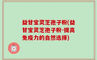 益甘宝灵芝孢子粉(益甘宝灵芝孢子粉-提高免疫力的自然选择)