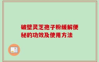 破壁灵芝孢子粉缓解便秘的功效及使用方法