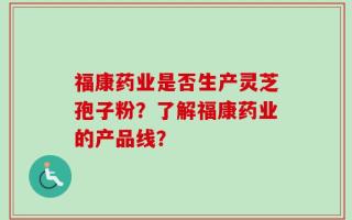 福康药业是否生产灵芝孢子粉？了解福康药业的产品线？