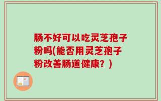肠不好可以吃灵芝孢子粉吗(能否用灵芝孢子粉改善肠道健康？)