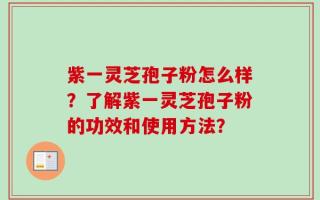 紫一灵芝孢子粉怎么样？了解紫一灵芝孢子粉的功效和使用方法？