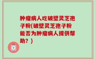 肿瘤病人吃破壁灵芝孢子粉(破壁灵芝孢子粉能否为肿瘤病人提供帮助？)