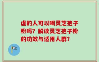 虚的人可以喝灵芝孢子粉吗？解读灵芝孢子粉的功效与适用人群？