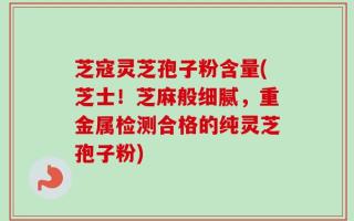 芝寇灵芝孢子粉含量(芝士！芝麻般细腻，重金属检测合格的纯灵芝孢子粉)