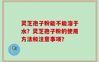 灵芝孢子粉能不能溶于水？灵芝孢子粉的使用方法和注意事项？