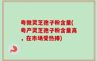 粤微灵芝孢子粉含量(粤产灵芝孢子粉含量高，在市场受热捧)