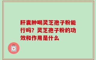 肝囊肿喝灵芝孢子粉能行吗？灵芝孢子粉的功效和作用是什么