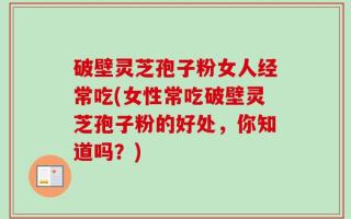 破壁灵芝孢子粉女人经常吃(女性常吃破壁灵芝孢子粉的好处，你知道吗？)