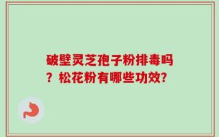破壁灵芝孢子粉排毒吗？松花粉有哪些功效？
