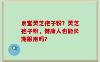 素堂灵芝孢子粉？灵芝孢子粉，健康人也能长期服用吗？