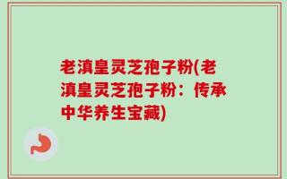 老滇皇灵芝孢子粉(老滇皇灵芝孢子粉：传承中华养生宝藏)