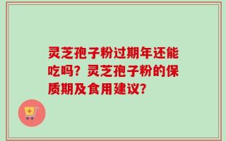 灵芝孢子粉过期年还能吃吗？灵芝孢子粉的保质期及食用建议？