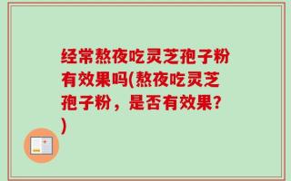 经常熬夜吃灵芝孢子粉有效果吗(熬夜吃灵芝孢子粉，是否有效果？)