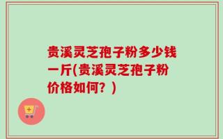 贵溪灵芝孢子粉多少钱一斤(贵溪灵芝孢子粉价格如何？)