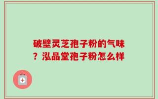 破壁灵芝孢子粉的气味？泓品堂孢子粉怎么样
