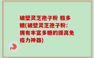 破壁灵芝孢子粉 粗多糖(破壁灵芝孢子粉：拥有丰富多糖的提高免疫力神器)