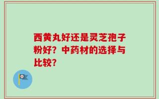 西黄丸好还是灵芝孢子粉好？中药材的选择与比较？