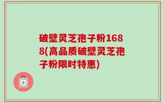 破壁灵芝孢子粉1688(高品质破壁灵芝孢子粉限时特惠)