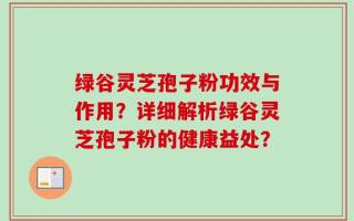 绿谷灵芝孢子粉功效与作用？详细解析绿谷灵芝孢子粉的健康益处？