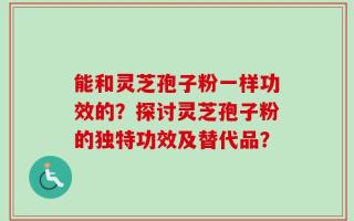 能和灵芝孢子粉一样功效的？探讨灵芝孢子粉的独特功效及替代品？