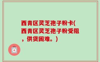 西青区灵芝孢子粉卡(西青区灵芝孢子粉受阻，供货困难。)