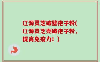 辽源灵芝破壁孢子粉(辽源灵芝壳破孢子粉，提高免疫力！)