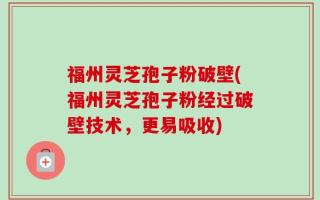 福州灵芝孢子粉破壁(福州灵芝孢子粉经过破壁技术，更易吸收)