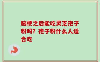 脑梗之后能吃灵芝孢子粉吗？孢子粉什么人适合吃