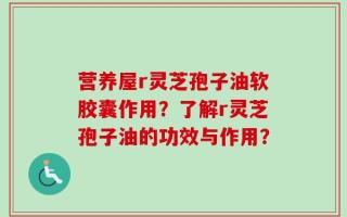 营养屋r灵芝孢子油软胶囊作用？了解r灵芝孢子油的功效与作用？