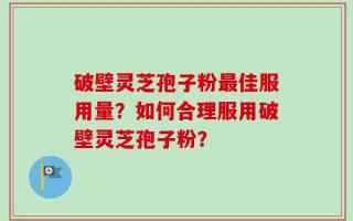 破壁灵芝孢子粉最佳服用量？如何合理服用破壁灵芝孢子粉？