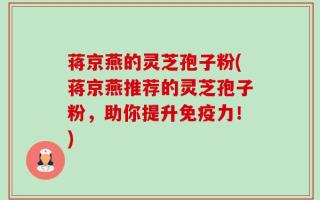 蒋京燕的灵芝孢子粉(蒋京燕推荐的灵芝孢子粉，助你提升免疫力！)