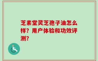 芝素堂灵芝孢子油怎么样？用户体验和功效评测？