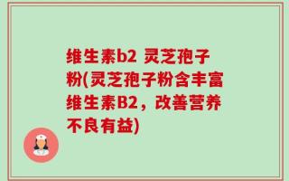维生素b2 灵芝孢子粉(灵芝孢子粉含丰富维生素B2，改善营养不良有益)