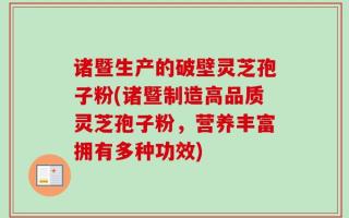 诸暨生产的破壁灵芝孢子粉(诸暨制造高品质灵芝孢子粉，营养丰富拥有多种功效)