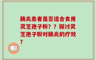 肠炎患者是否适合食用灵芝孢子粉？？探讨灵芝孢子粉对肠炎的疗效？