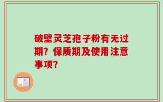 破壁灵芝孢子粉有无过期？保质期及使用注意事项？