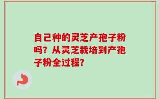 自己种的灵芝产孢子粉吗？从灵芝栽培到产孢子粉全过程？