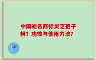 中国驰名商标灵芝孢子粉？功效与使用方法？