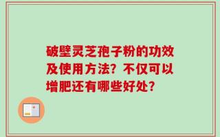 破壁灵芝孢子粉的功效及使用方法？不仅可以增肥还有哪些好处？
