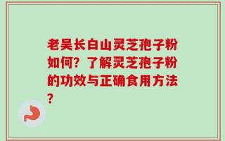 老吴长白山灵芝孢子粉如何？了解灵芝孢子粉的功效与正确食用方法？