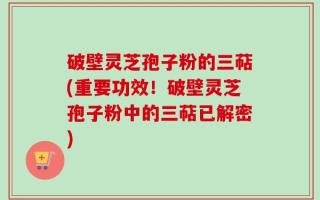 破壁灵芝孢子粉的三萜(重要功效！破壁灵芝孢子粉中的三萜已解密)