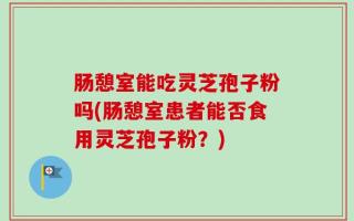 肠憩室能吃灵芝孢子粉吗(肠憩室患者能否食用灵芝孢子粉？)