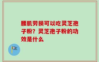 腰肌劳损可以吃灵芝孢子粉？灵芝孢子粉的功效是什么