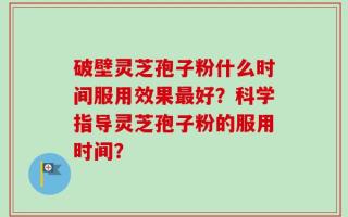 破壁灵芝孢子粉什么时间服用效果最好？科学指导灵芝孢子粉的服用时间？